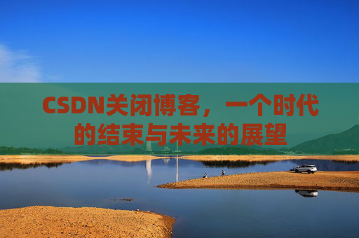 CSDN关闭博客，一个时代的结束与未来的展望